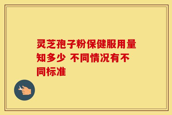 灵芝孢子粉保健服用量知多少 不同情况有不同标准