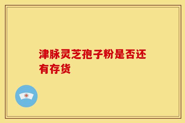 津脉灵芝孢子粉是否还有存货