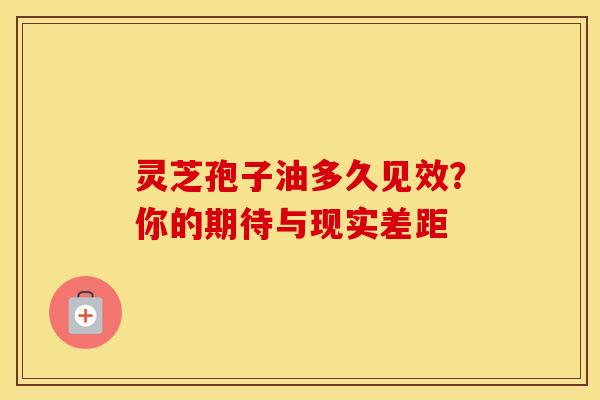 灵芝孢子油多久见效？你的期待与现实差距