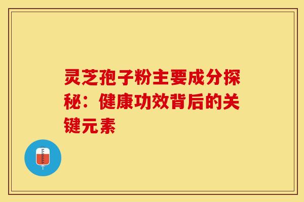 灵芝孢子粉主要成分探秘：健康功效背后的关键元素
