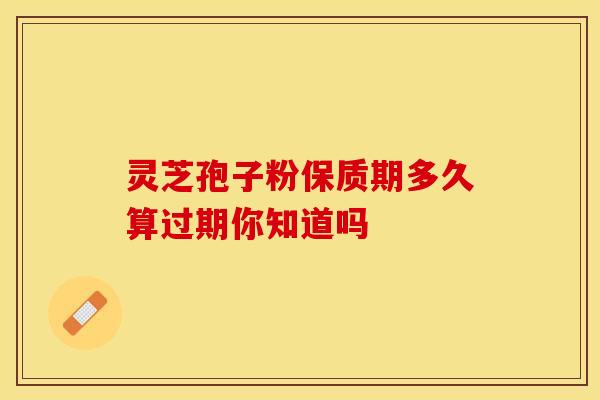 灵芝孢子粉保质期多久算过期你知道吗 灵芝孢子粉保质期多久算过期你知道吗