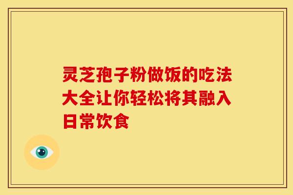 灵芝孢子粉做饭的吃法大全让你轻松将其融入日常饮食