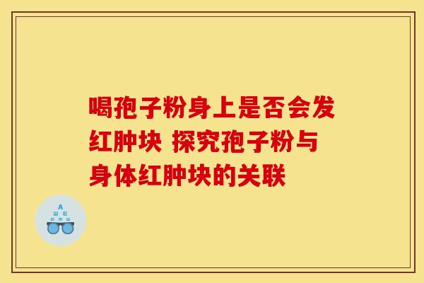 喝孢子粉身上是否会发红肿块 探究孢子粉与身体红肿块的关联