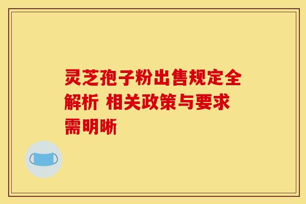 灵芝孢子粉出售规定全解析 相关政策与要求需明晰